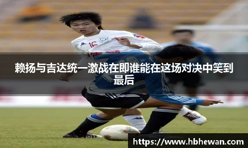 赖扬与吉达统一激战在即谁能在这场对决中笑到最后